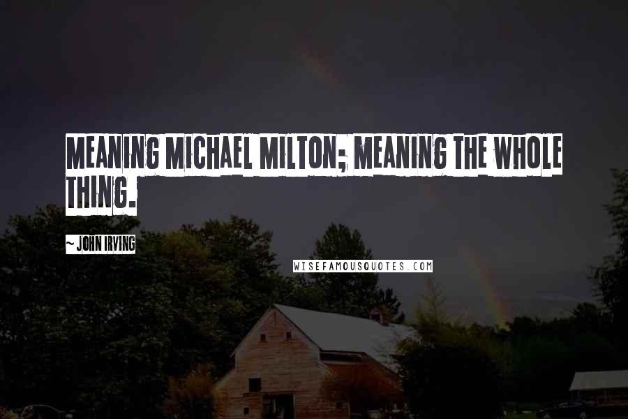 John Irving Quotes: Meaning Michael Milton; meaning the whole thing.