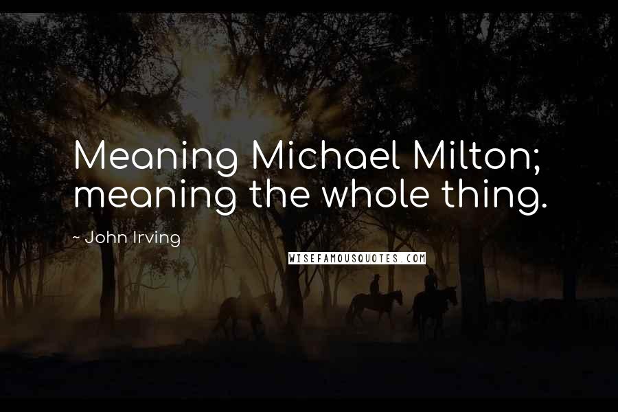 John Irving Quotes: Meaning Michael Milton; meaning the whole thing.