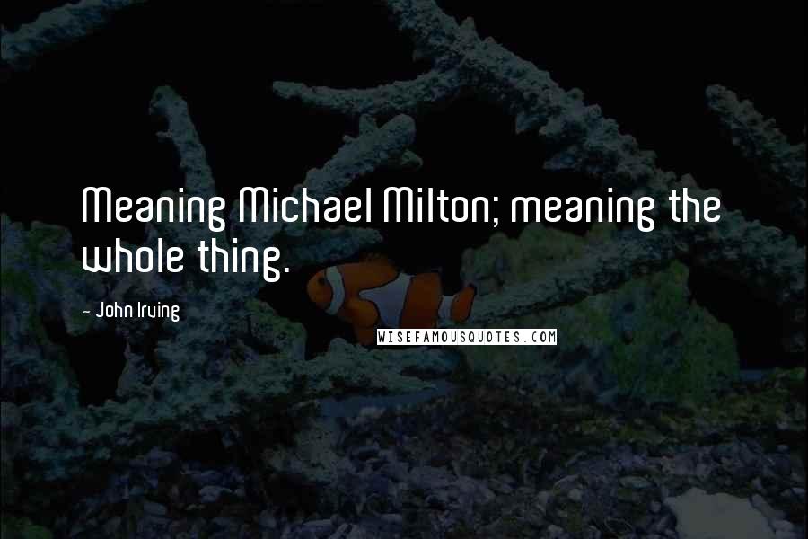 John Irving Quotes: Meaning Michael Milton; meaning the whole thing.