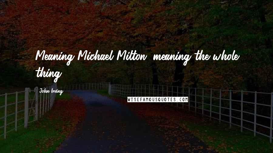 John Irving Quotes: Meaning Michael Milton; meaning the whole thing.