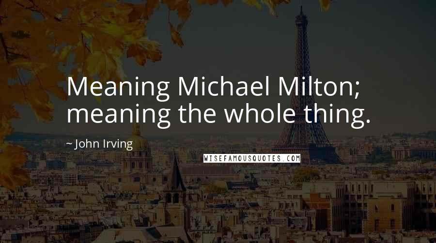 John Irving Quotes: Meaning Michael Milton; meaning the whole thing.