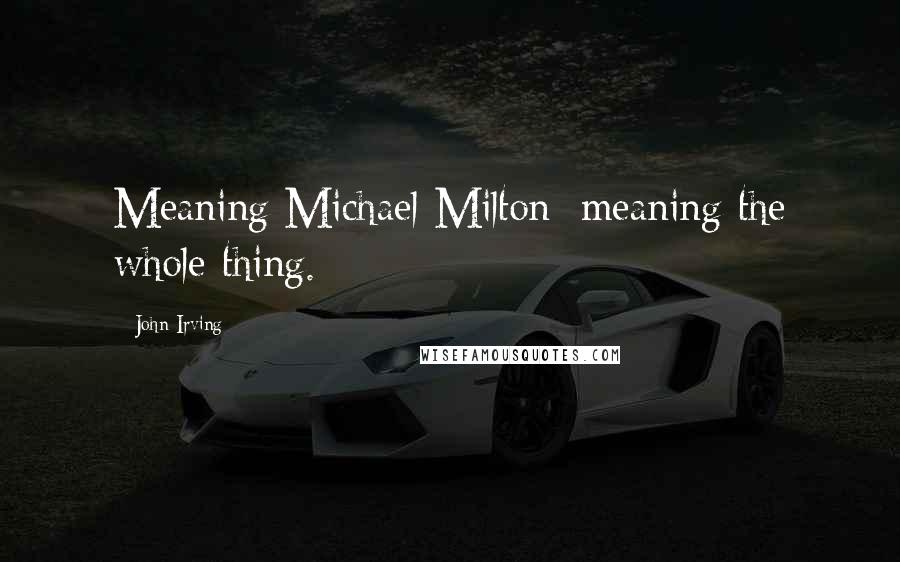 John Irving Quotes: Meaning Michael Milton; meaning the whole thing.