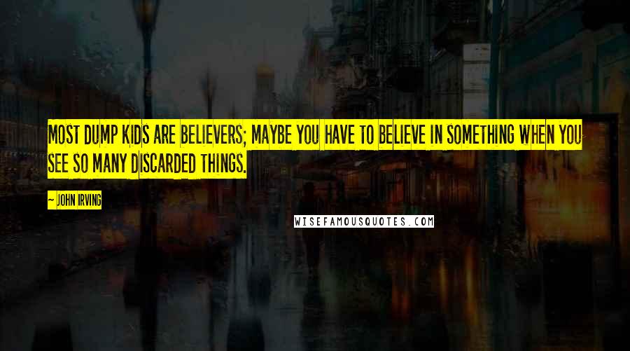 John Irving Quotes: Most dump kids are believers; maybe you have to believe in something when you see so many discarded things.