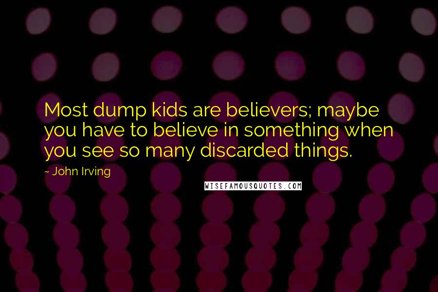 John Irving Quotes: Most dump kids are believers; maybe you have to believe in something when you see so many discarded things.