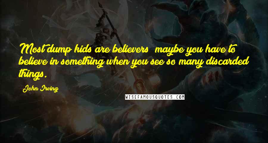 John Irving Quotes: Most dump kids are believers; maybe you have to believe in something when you see so many discarded things.