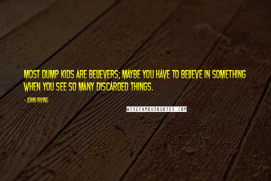 John Irving Quotes: Most dump kids are believers; maybe you have to believe in something when you see so many discarded things.