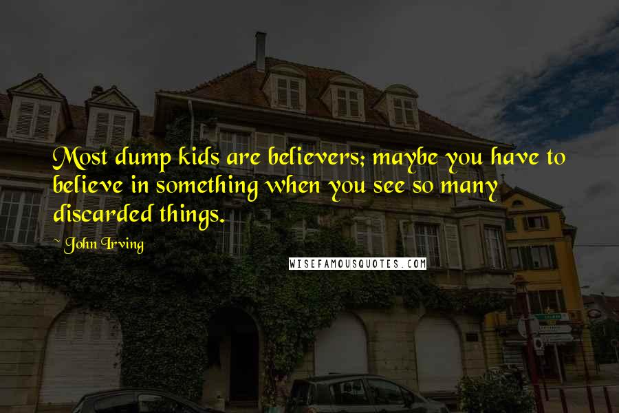 John Irving Quotes: Most dump kids are believers; maybe you have to believe in something when you see so many discarded things.
