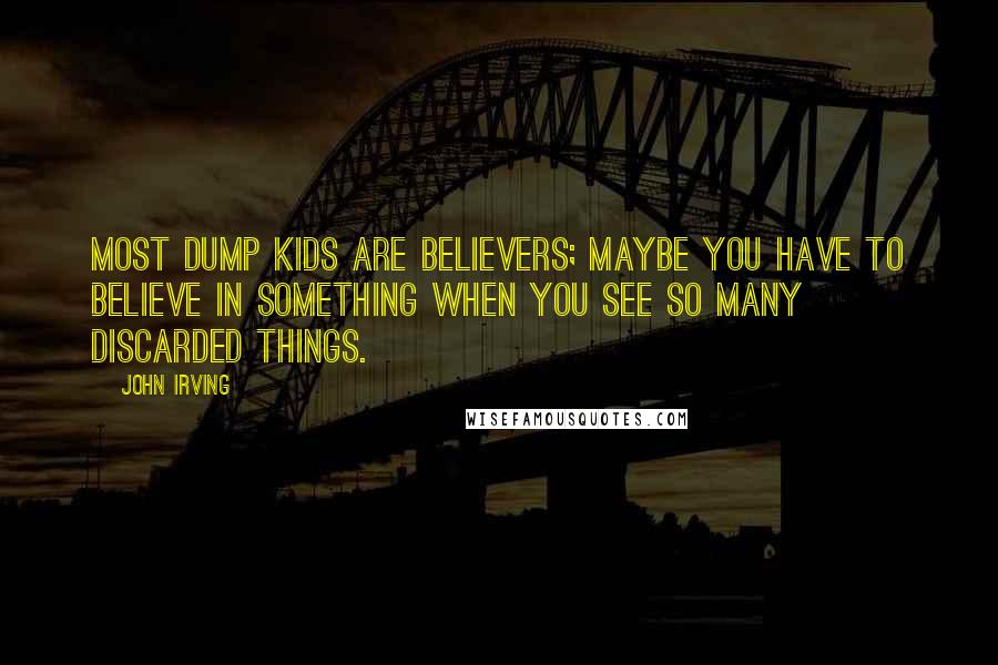 John Irving Quotes: Most dump kids are believers; maybe you have to believe in something when you see so many discarded things.