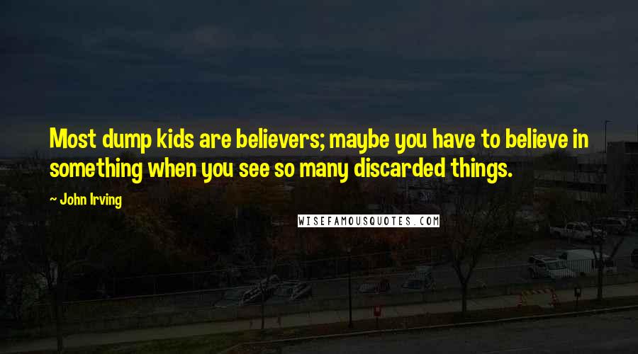 John Irving Quotes: Most dump kids are believers; maybe you have to believe in something when you see so many discarded things.