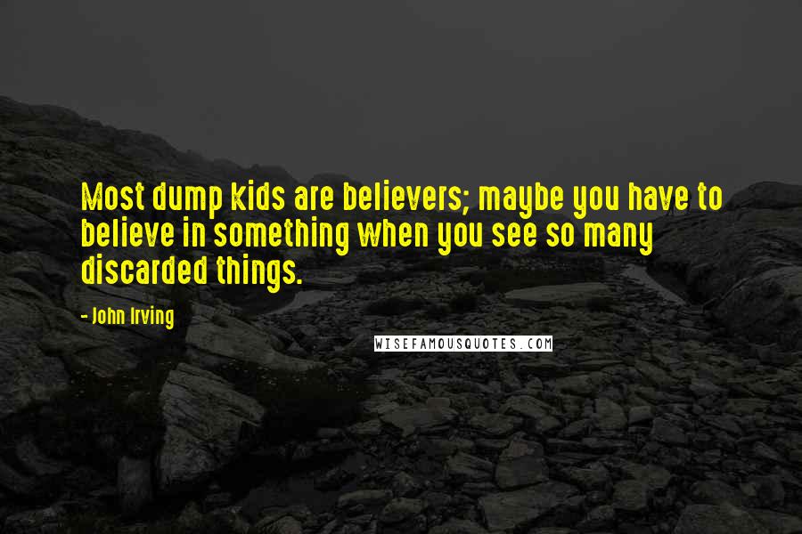 John Irving Quotes: Most dump kids are believers; maybe you have to believe in something when you see so many discarded things.