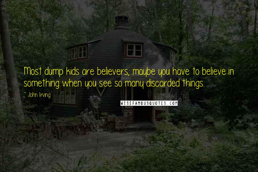 John Irving Quotes: Most dump kids are believers; maybe you have to believe in something when you see so many discarded things.