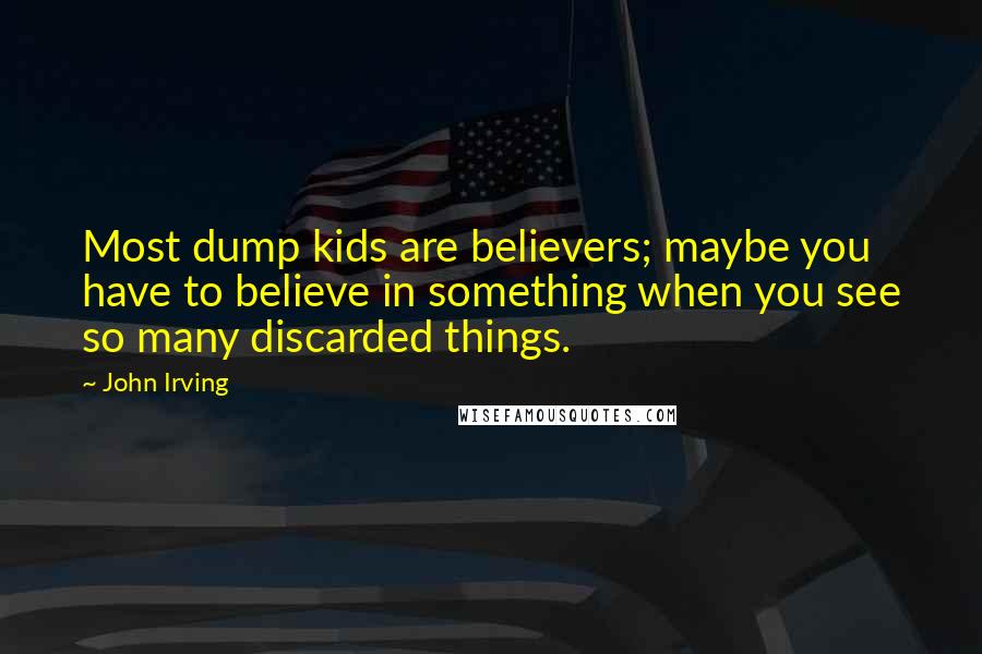 John Irving Quotes: Most dump kids are believers; maybe you have to believe in something when you see so many discarded things.