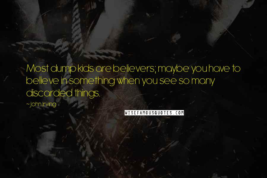 John Irving Quotes: Most dump kids are believers; maybe you have to believe in something when you see so many discarded things.