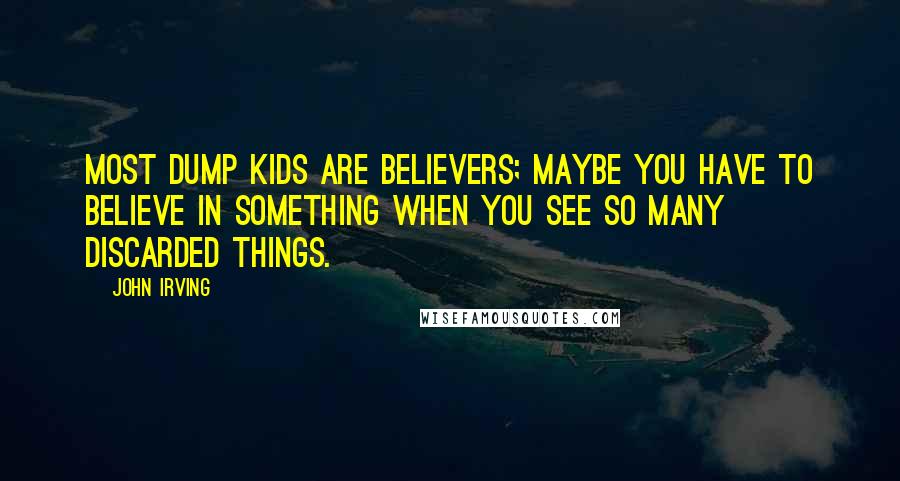 John Irving Quotes: Most dump kids are believers; maybe you have to believe in something when you see so many discarded things.