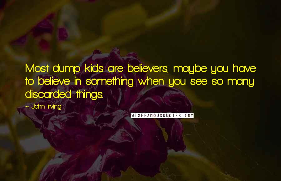 John Irving Quotes: Most dump kids are believers; maybe you have to believe in something when you see so many discarded things.