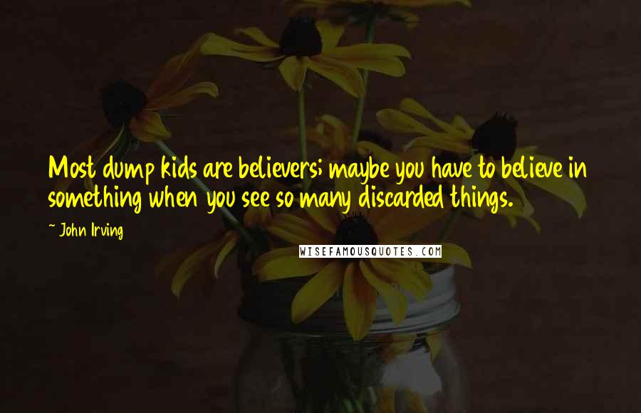 John Irving Quotes: Most dump kids are believers; maybe you have to believe in something when you see so many discarded things.