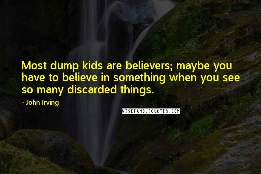 John Irving Quotes: Most dump kids are believers; maybe you have to believe in something when you see so many discarded things.