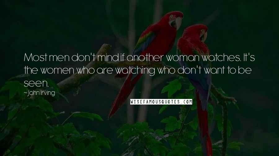 John Irving Quotes: Most men don't mind if another woman watches. It's the women who are watching who don't want to be seen.