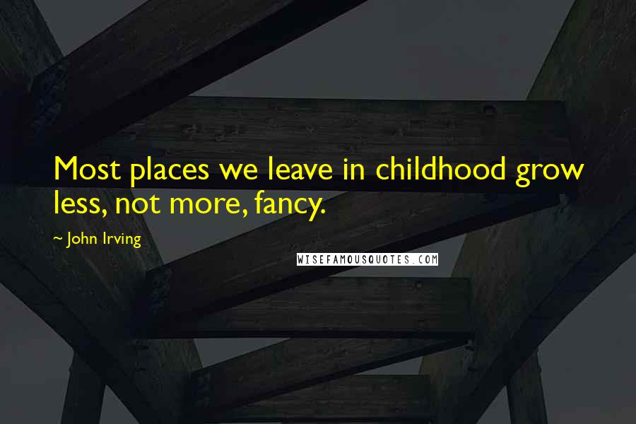 John Irving Quotes: Most places we leave in childhood grow less, not more, fancy.