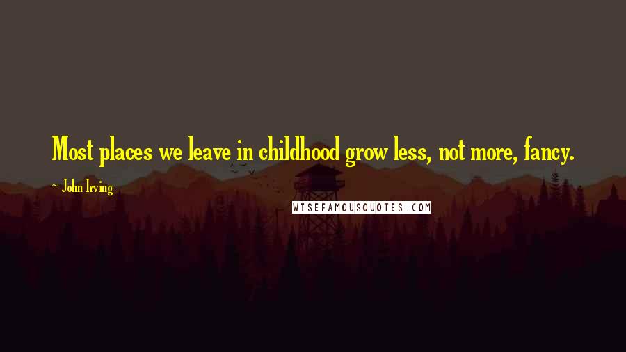 John Irving Quotes: Most places we leave in childhood grow less, not more, fancy.