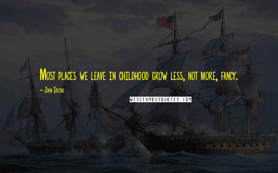 John Irving Quotes: Most places we leave in childhood grow less, not more, fancy.