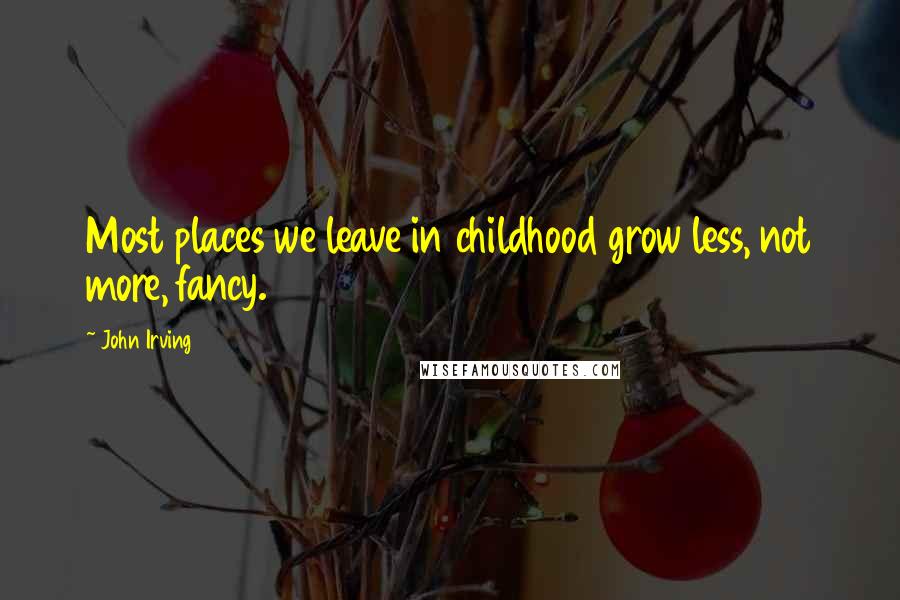 John Irving Quotes: Most places we leave in childhood grow less, not more, fancy.