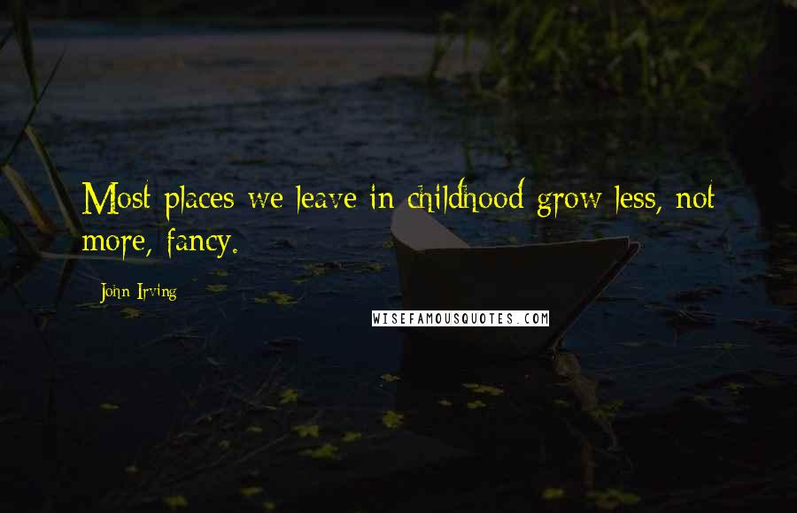 John Irving Quotes: Most places we leave in childhood grow less, not more, fancy.