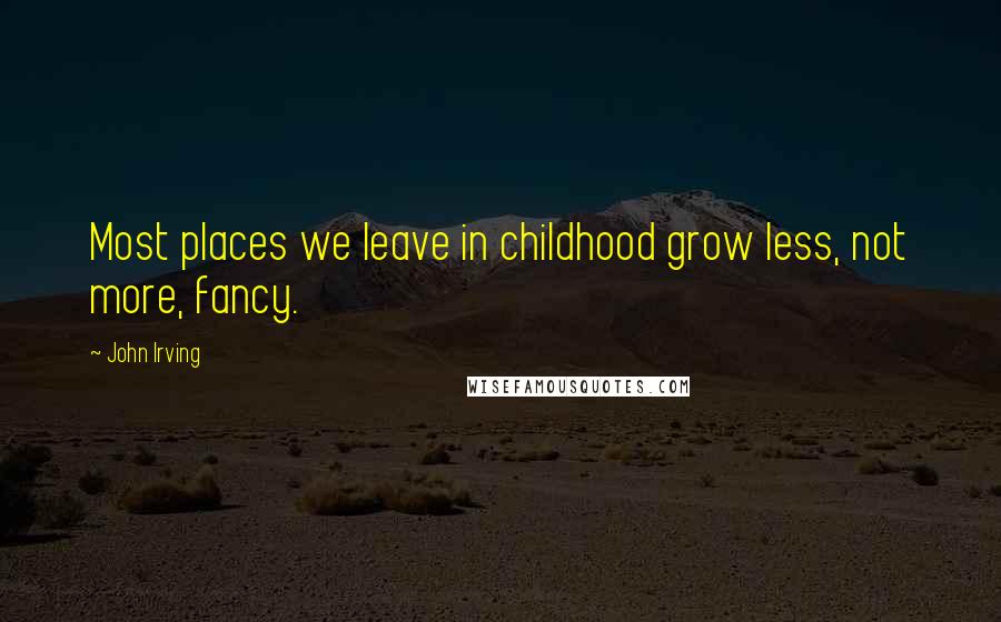 John Irving Quotes: Most places we leave in childhood grow less, not more, fancy.