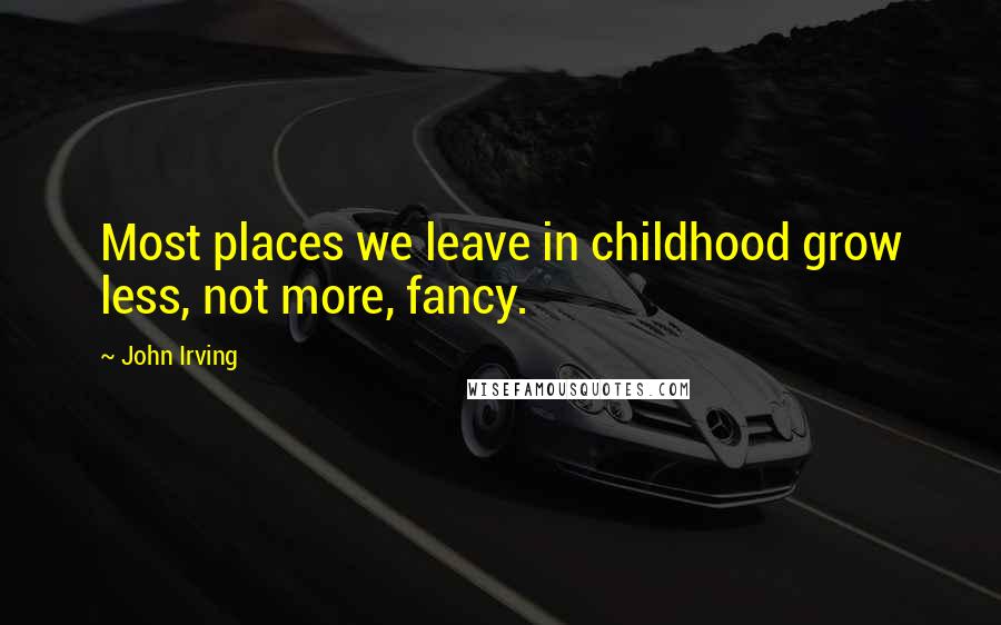 John Irving Quotes: Most places we leave in childhood grow less, not more, fancy.