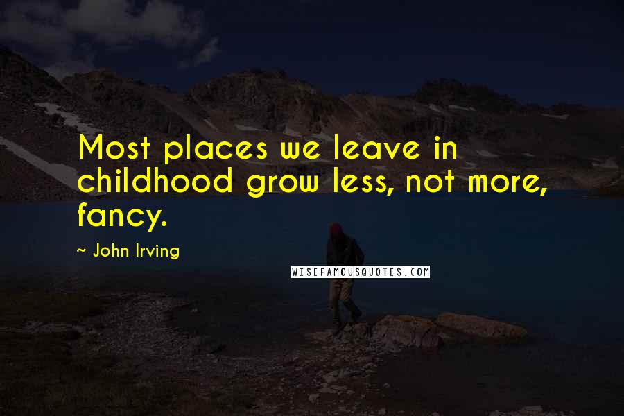 John Irving Quotes: Most places we leave in childhood grow less, not more, fancy.