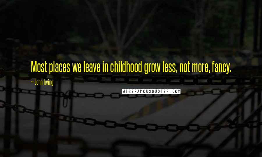 John Irving Quotes: Most places we leave in childhood grow less, not more, fancy.