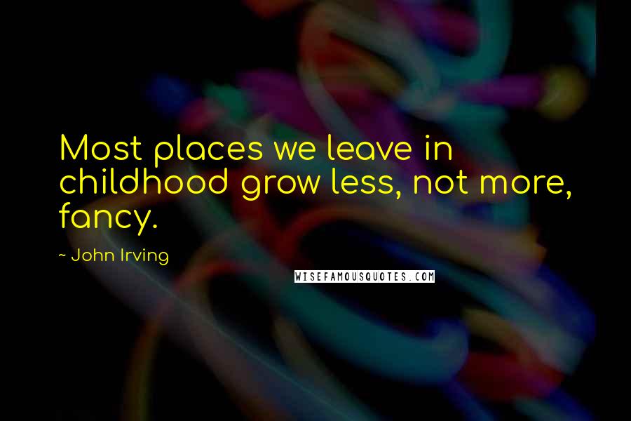 John Irving Quotes: Most places we leave in childhood grow less, not more, fancy.