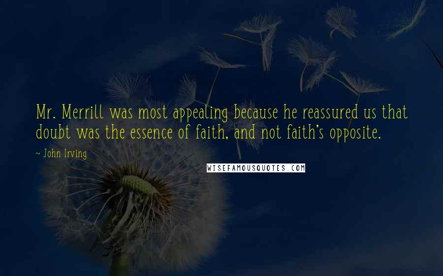 John Irving Quotes: Mr. Merrill was most appealing because he reassured us that doubt was the essence of faith, and not faith's opposite.
