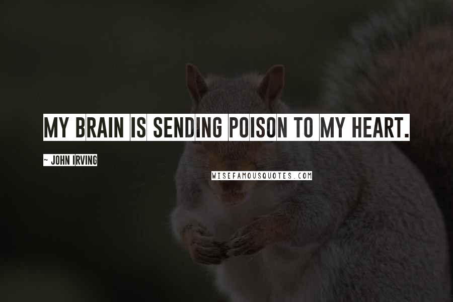 John Irving Quotes: My brain is sending poison to my heart.