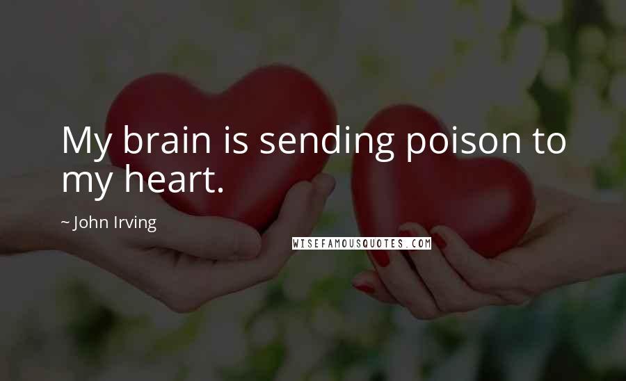 John Irving Quotes: My brain is sending poison to my heart.