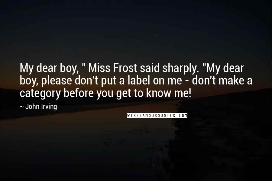 John Irving Quotes: My dear boy, " Miss Frost said sharply. "My dear boy, please don't put a label on me - don't make a category before you get to know me!