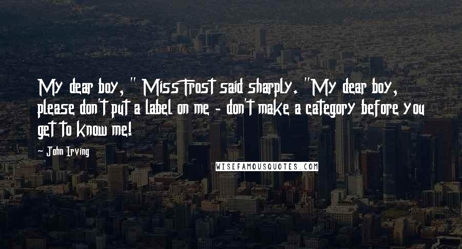 John Irving Quotes: My dear boy, " Miss Frost said sharply. "My dear boy, please don't put a label on me - don't make a category before you get to know me!