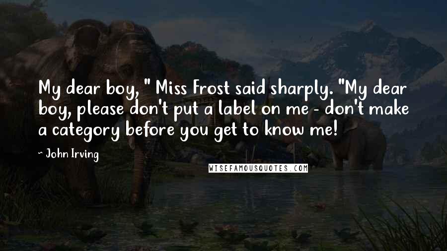 John Irving Quotes: My dear boy, " Miss Frost said sharply. "My dear boy, please don't put a label on me - don't make a category before you get to know me!