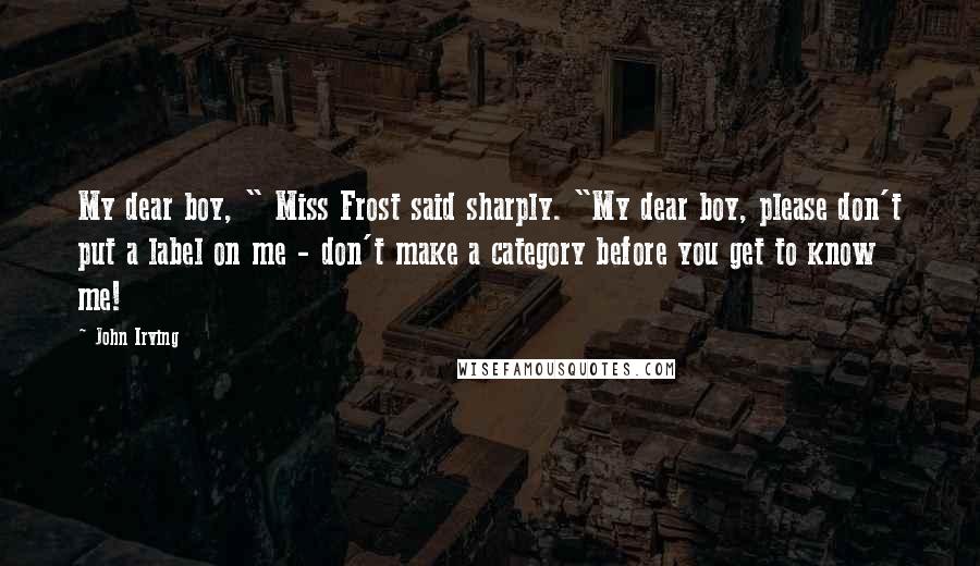 John Irving Quotes: My dear boy, " Miss Frost said sharply. "My dear boy, please don't put a label on me - don't make a category before you get to know me!