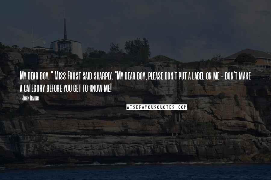 John Irving Quotes: My dear boy, " Miss Frost said sharply. "My dear boy, please don't put a label on me - don't make a category before you get to know me!