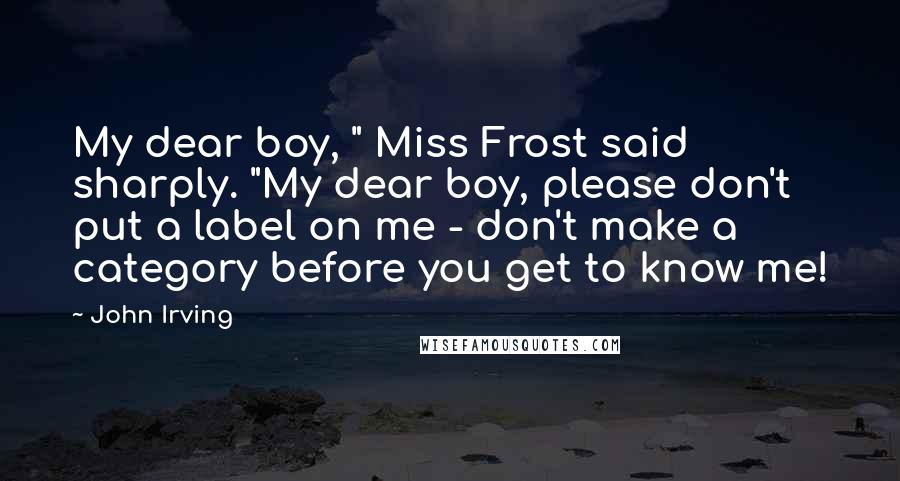 John Irving Quotes: My dear boy, " Miss Frost said sharply. "My dear boy, please don't put a label on me - don't make a category before you get to know me!