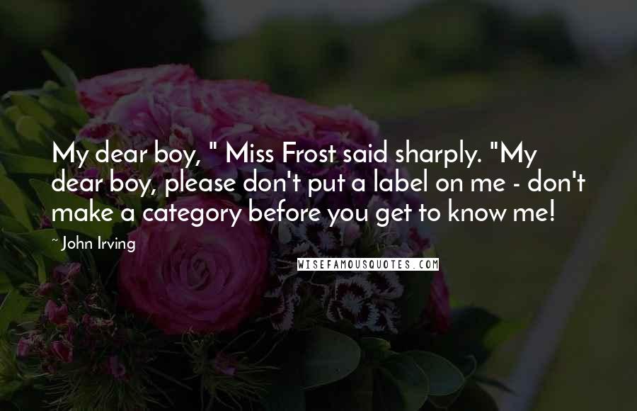 John Irving Quotes: My dear boy, " Miss Frost said sharply. "My dear boy, please don't put a label on me - don't make a category before you get to know me!