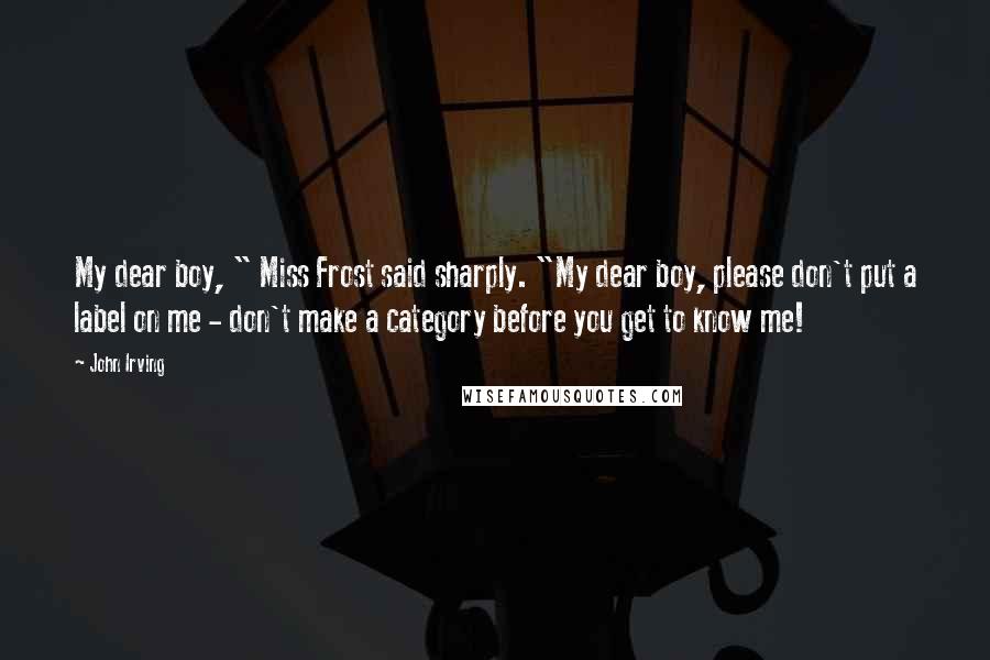 John Irving Quotes: My dear boy, " Miss Frost said sharply. "My dear boy, please don't put a label on me - don't make a category before you get to know me!