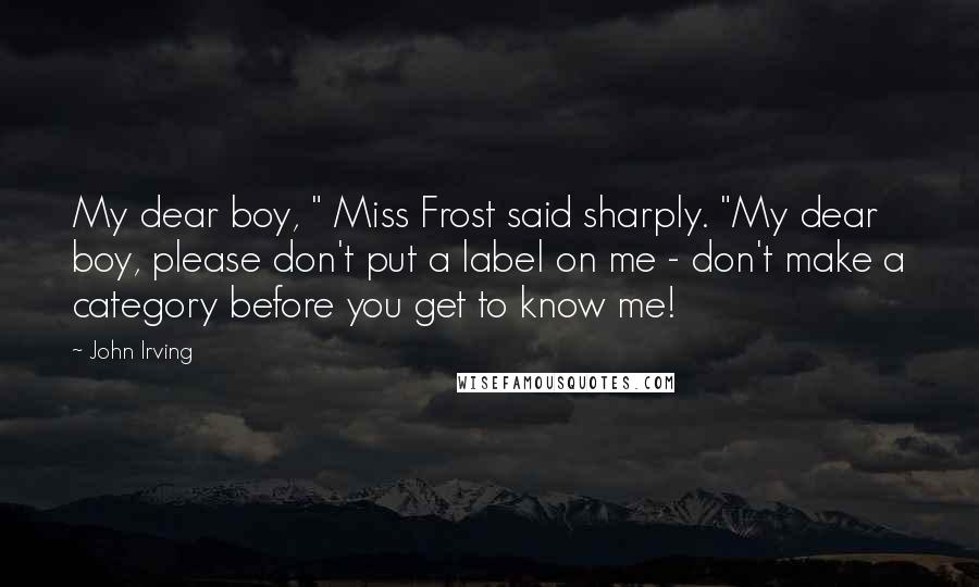 John Irving Quotes: My dear boy, " Miss Frost said sharply. "My dear boy, please don't put a label on me - don't make a category before you get to know me!