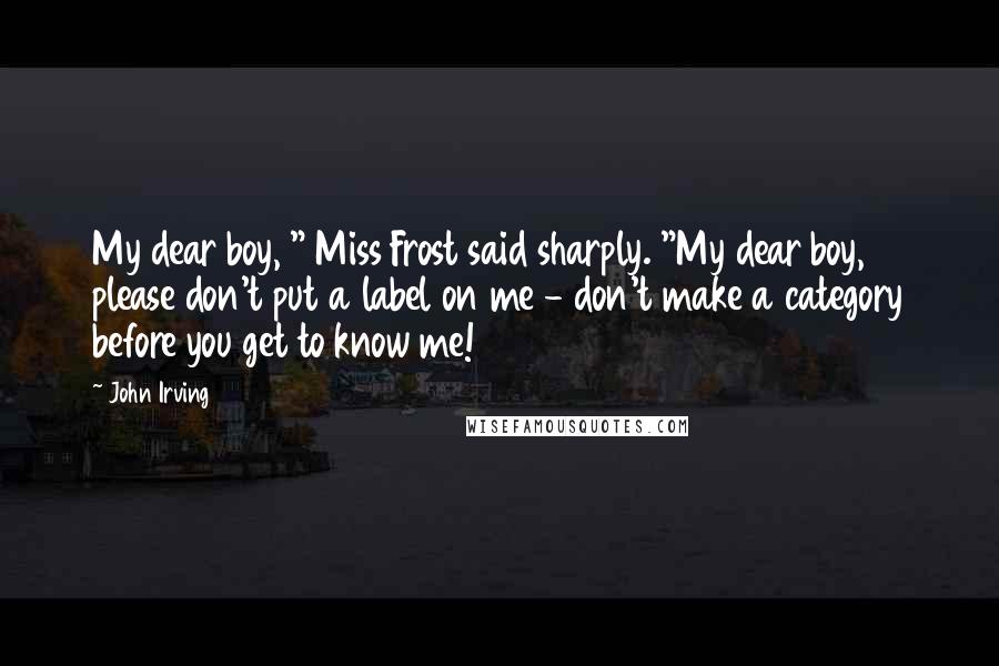 John Irving Quotes: My dear boy, " Miss Frost said sharply. "My dear boy, please don't put a label on me - don't make a category before you get to know me!