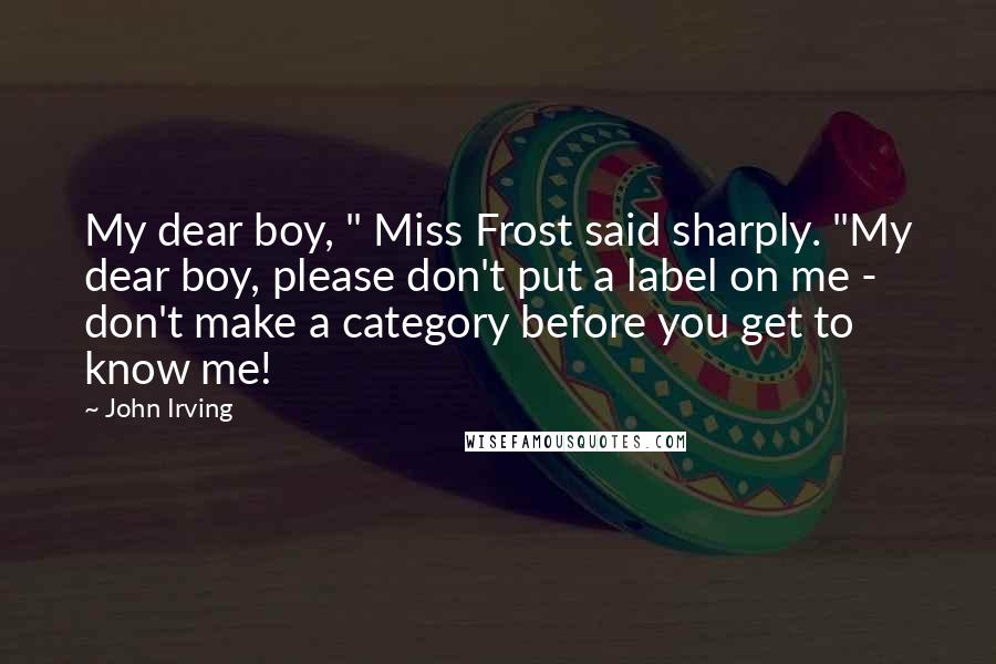 John Irving Quotes: My dear boy, " Miss Frost said sharply. "My dear boy, please don't put a label on me - don't make a category before you get to know me!