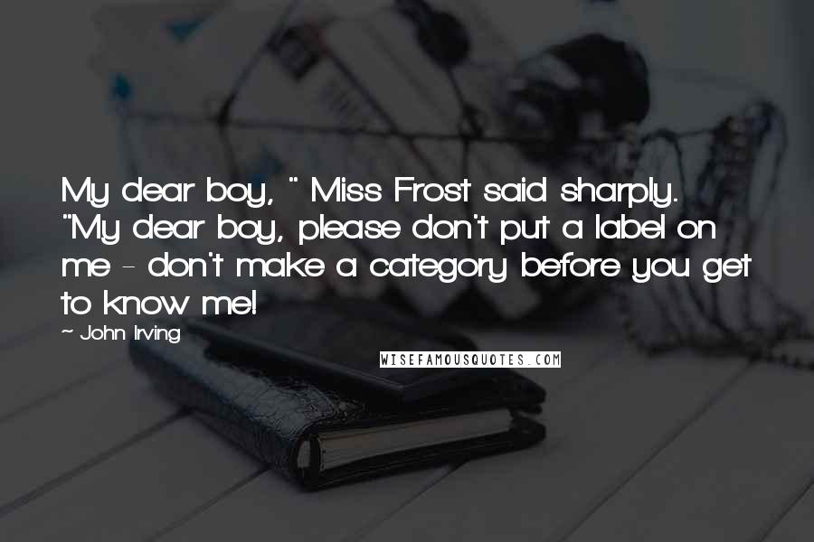 John Irving Quotes: My dear boy, " Miss Frost said sharply. "My dear boy, please don't put a label on me - don't make a category before you get to know me!