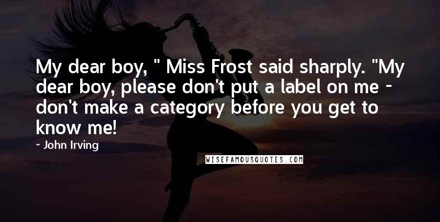 John Irving Quotes: My dear boy, " Miss Frost said sharply. "My dear boy, please don't put a label on me - don't make a category before you get to know me!