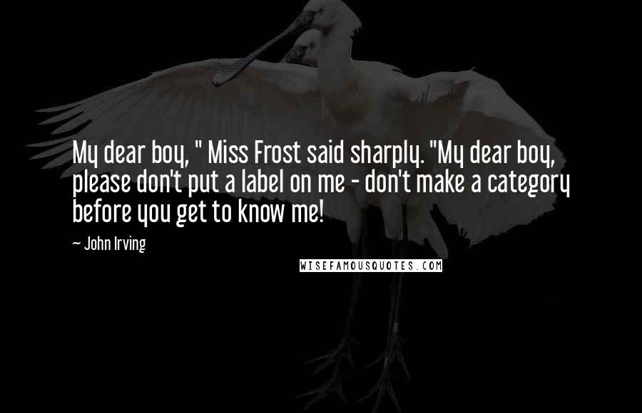 John Irving Quotes: My dear boy, " Miss Frost said sharply. "My dear boy, please don't put a label on me - don't make a category before you get to know me!