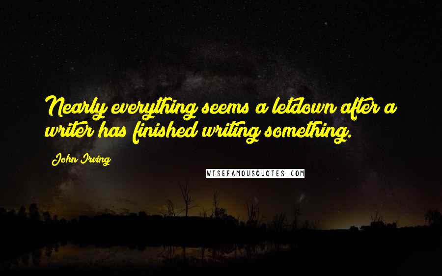 John Irving Quotes: Nearly everything seems a letdown after a writer has finished writing something.
